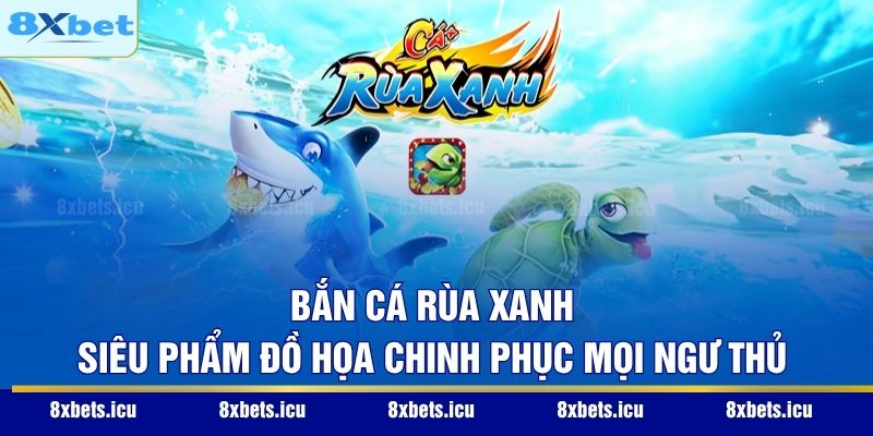 Bắn Cá Rùa Xanh - Siêu Phẩm Đồ Họa Chinh Phục Mọi Ngư Thủ