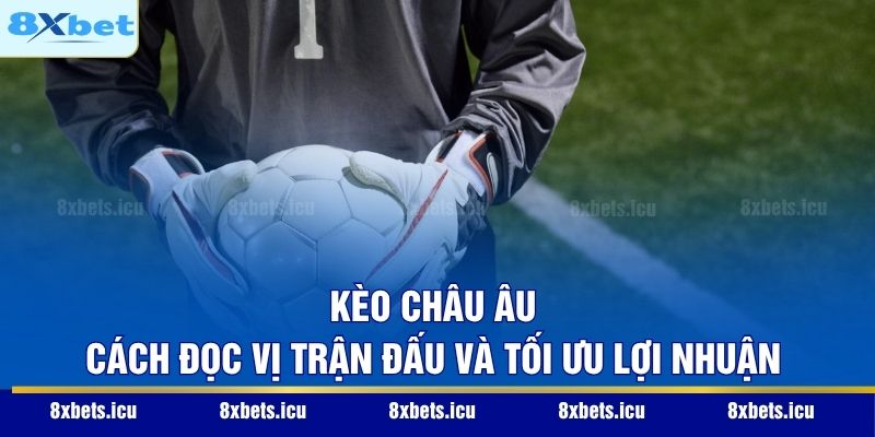 Kèo Châu Âu – Cách Đọc Vị Trận Đấu Và Tối Ưu Lợi Nhuận