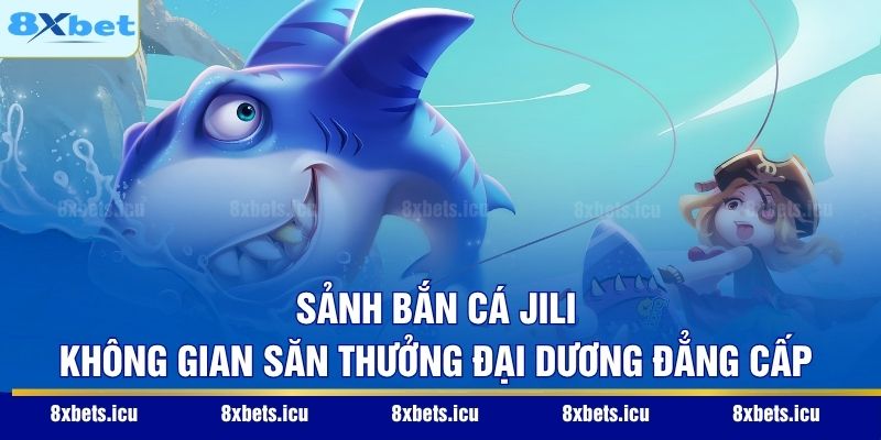 Sảnh Bắn Cá Jili - Không Gian Săn Thưởng Đại Dương Đẳng Cấp