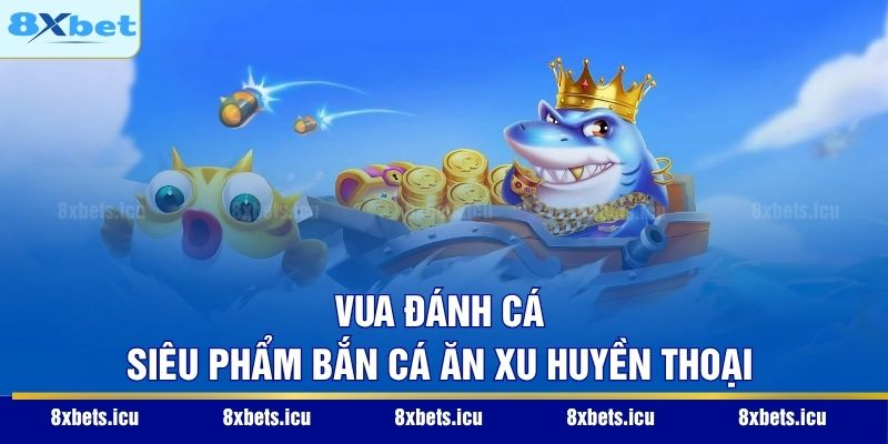 Vua Đánh Cá – Siêu phẩm bắn cá ăn xu huyền thoại